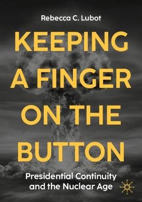 Keeping a Finger on the Button: Presidential Continuity and the Nuclear Age - Rebecca C. Lubot - cover