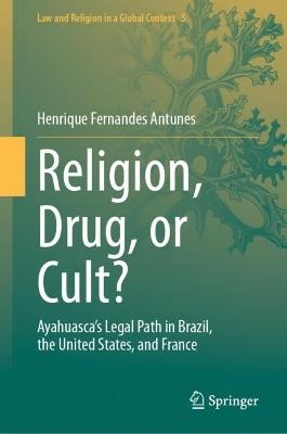 Religion, Drug, or Cult?: Ayahuasca's Legal Path in Brazil, the United States, and France - Henrique Fernandes Antunes - cover
