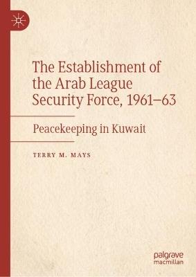 The Establishment of the Arab League Security Force, 1961–63: Peacekeeping in Kuwait - Terry M. Mays - cover