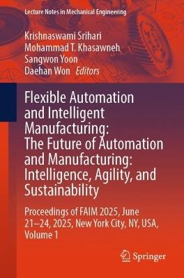 Flexible Automation and Intelligent Manufacturing: The Future of Automation and Manufacturing: Intelligence, Agility, and Sustainability: Proceedings of FAIM 2025, June 21–24, 2025, New York City, NY, USA, Volume 1 - cover