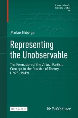 Representing the Unobservable: The Formation of the Virtual Particle Concept in the Practice of Theory (1923–1949) - Markus Ehberger - cover