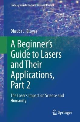 A Beginner’s Guide to Lasers and Their Applications, Part 2: The Laser's Impact on Science and Humanity - Dhruba J. Biswas - cover