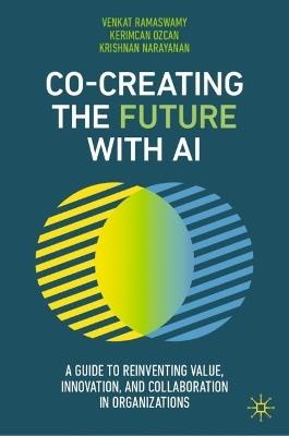 Co-Creating the Future with AI: A Guide to Reinventing Value, Innovation, and Collaboration in Organizations - Venkat Ramaswamy,Kerimcan Ozcan,Krishnan Narayanan - cover