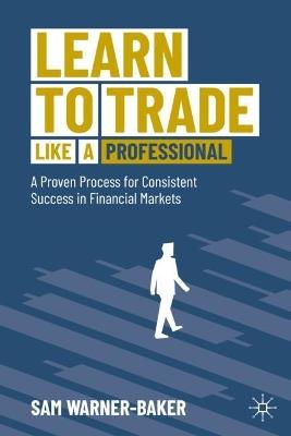 Learn to Trade like a Professional: A Proven Process for Consistent Success in Financial Markets - Sam Warner-Baker - cover
