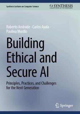 Building Ethical and Secure AI: Principles, Practices, and Challenges for the Next Generation - Roberto Andrade,Carlos Ayala,Paulina Morillo - cover