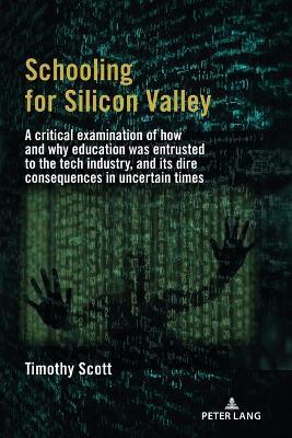 Schooling for Silicon Valley: A critical examination of how and why education was entrusted to the tech industry, and its dire consequences in uncertain times - Timothy Scott - cover