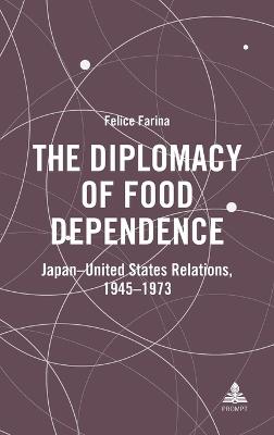 The Diplomacy of Food Dependence: Japan–United States Relations, 1945–1973 - Felice Farina - cover