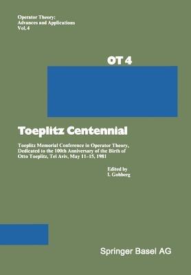 Toeplitz Centennial: Toeplitz Memorial Conference in Operator Theory, Dedicated to the 100th Anniversary of the Birth of Otto Toeplitz, Tel Aviv, May 11–15, 1981 - Gohberg - cover