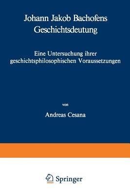 Johann Jakob Bachofens Geschichtsdeutung: Eine Untersuchung ihrer geschichtsphilosophischen Voraussetzungen - A. Cesana - cover