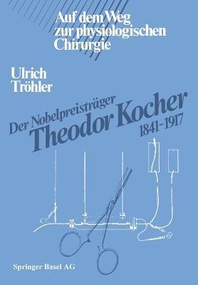 Der Nobelpreisträger Theodor Kocher 1841–1917: Auf dem Weg zur physiologischen Chirurgie - TRÖHLER - cover