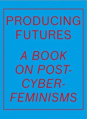 Producing Futures: A Book on Post-Cyber-Feminisms - cover