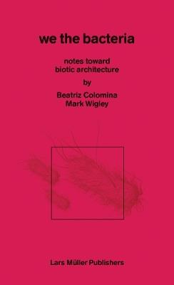 We the Bacteria: Notes Toward Biotic Architecture - Beatriz Colomina,Mark Wigley - cover