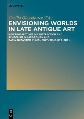 Envisioning Worlds in Late Antique Art: New Perspectives on Abstraction and Symbolism in Late-Roman and Early-Byzantine Visual Culture (c. 300-600) - cover