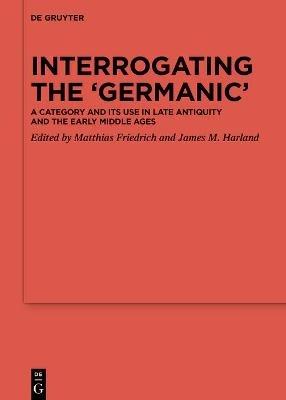 Interrogating the ‘Germanic’: A Category and its Use in Late Antiquity and the Early Middle Ages - cover