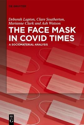 The Face Mask In COVID Times: A Sociomaterial Analysis - Deborah Lupton,Clare Southerton,Marianne Clark - cover