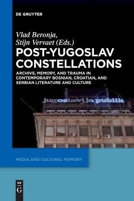 Post-Yugoslav Constellations: Archive, Memory, and Trauma in Contemporary Bosnian, Croatian, and Serbian Literature and Culture - cover