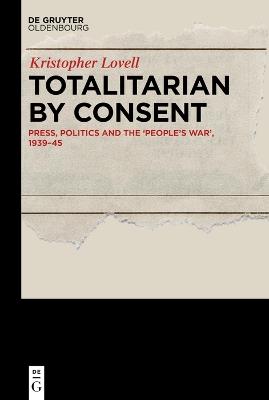 Totalitarian by Consent: Press, Politics and the ‘People’s War,’ 1939–45 - Kristopher Lovell - cover