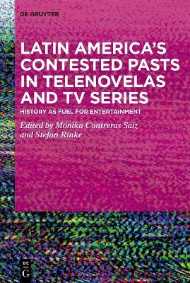 Latin America’s Contested Pasts in Telenovelas and TV Series: History as Fuel for Entertainment - cover