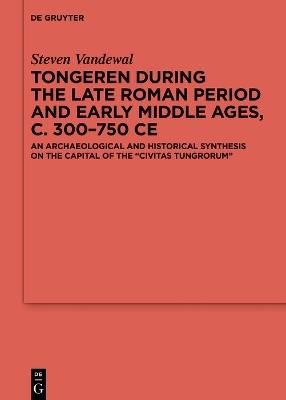 Tongeren during the Late Roman Period and Early Middle Ages, c. 300–750 CE: An Archaeological and Historical Synthesis on the Capital of the ?Civitas Tungrorum' - Steven Vandewal - cover