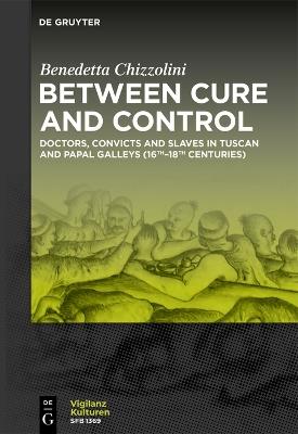 Between Cure and Control: Doctors, Convicts and Slaves in Tuscan and Papal Galleys (16th-18th Centuries) - Benedetta Chizzolini - cover