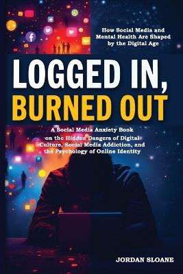 Logged In, Burned Out: A Social Media Anxiety Book on the Hidden Dangers of Digital Culture, Social Media Addiction, and the Psychology of Online Identity - Jordan Sloane - cover