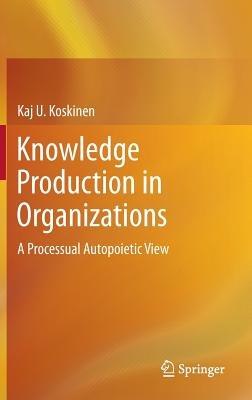 Knowledge Production in Organizations: A Processual Autopoietic View - Kaj U. Koskinen - cover