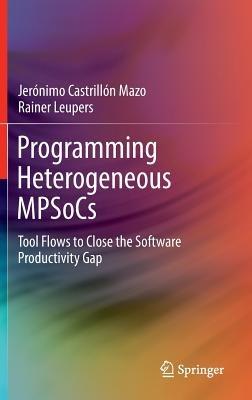 Programming Heterogeneous MPSoCs: Tool Flows to Close the Software Productivity Gap - Jerónimo Castrillón Mazo,Rainer Leupers - cover