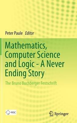 Mathematics, Computer Science and Logic - A Never Ending Story: The Bruno Buchberger Festschrift - cover