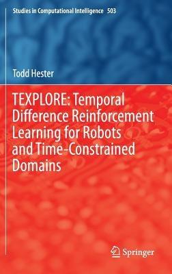 TEXPLORE: Temporal Difference Reinforcement Learning for Robots and Time-Constrained Domains - Todd Hester - cover