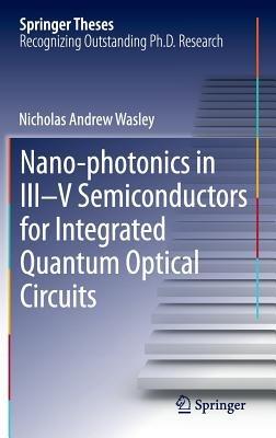 Nano-photonics in III-V Semiconductors for Integrated Quantum Optical Circuits - Nicholas Andrew Wasley - cover
