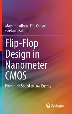 Flip-Flop Design in Nanometer CMOS: From High Speed to Low Energy - Massimo Alioto,Elio Consoli,Gaetano Palumbo - cover