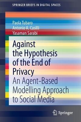 Against the Hypothesis of the End of Privacy: An Agent-Based Modelling Approach to Social Media - Paola Tubaro,Antonio A Casilli,Yasaman Sarabi - cover