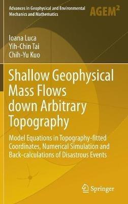 Shallow Geophysical Mass Flows down Arbitrary Topography: Model Equations in Topography-fitted Coordinates, Numerical Simulation and Back-calculations of Disastrous Events - Ioana Luca,Yih-Chin Tai,Chih-Yu Kuo - cover