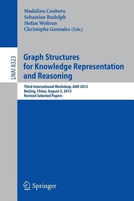 Graph Structures for Knowledge Representation and Reasoning: Third International Workshop, GKR 2013, Beijing, China, August 3, 2013. Revised Selected Papers - cover