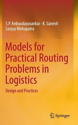 Models for Practical Routing Problems in Logistics: Design and Practices - S. P. Anbuudayasankar,K. Ganesh,Sanjay Mohapatra - cover