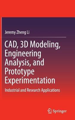 CAD, 3D Modeling, Engineering Analysis, and Prototype Experimentation: Industrial and Research Applications - Jeremy Zheng Li - cover