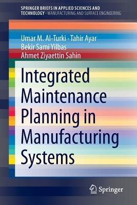 Integrated Maintenance Planning in Manufacturing Systems - Umar M. Al-Turki,Tahir Ayar,Bekir Sami Yilbas - cover