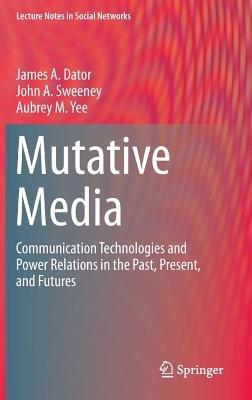 Mutative Media: Communication Technologies and Power Relations in the Past, Present, and Futures - James A. Dator,John A. Sweeney,Aubrey M. Yee - cover