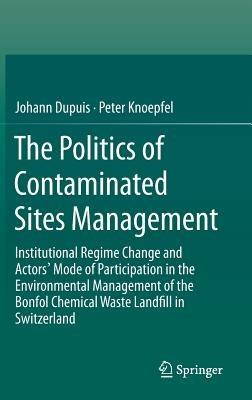 The Politics of Contaminated Sites Management: Institutional Regime Change and Actors' Mode of Participation in the Environmental Management of the Bonfol Chemical Waste Landfill in Switzerland - Johann Dupuis,Peter Knoepfel - cover