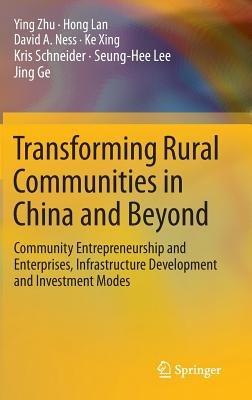 Transforming Rural Communities in China and Beyond: Community Entrepreneurship and Enterprises, Infrastructure Development and Investment Modes - Ying Zhu,Hong Lan,David A. Ness - cover