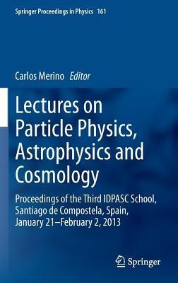 Lectures on Particle Physics, Astrophysics and Cosmology: Proceedings of the Third IDPASC School, Santiago de Compostela, Spain, January 21 -- February 2, 2013 - cover