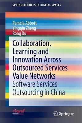 Collaboration, Learning and Innovation Across Outsourced Services Value Networks: Software Services Outsourcing in China - Pamela Abbott,Yingqin Zheng,Rong Du - cover