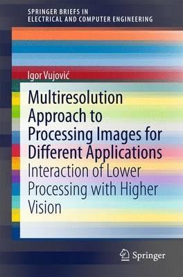 Multiresolution Approach to Processing Images for Different Applications: Interaction of Lower Processing with Higher Vision - Igor Vujovic - cover