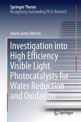 Investigation into High Efficiency Visible Light Photocatalysts for Water Reduction and Oxidation - David James Martin - cover