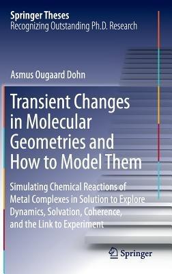Transient Changes in Molecular Geometries and How to Model Them: Simulating Chemical Reactions of Metal Complexes in Solution to Explore   Dynamics, Solvation, Coherence, and the Link to Experiment - Asmus Ougaard Dohn - cover
