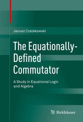 The Equationally-Defined Commutator: A Study in Equational Logic and Algebra - Janusz Czelakowski - cover