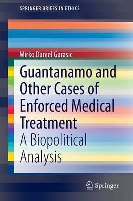 Guantanamo and Other Cases of Enforced Medical Treatment: A Biopolitical Analysis - Mirko Daniel Garasic - cover