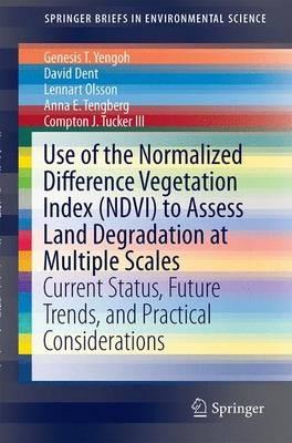 Use of the Normalized Difference Vegetation Index (NDVI) to Assess Land Degradation at Multiple Scales: Current Status, Future Trends, and Practical Considerations - Genesis T. Yengoh,David Dent,Lennart Olsson - cover