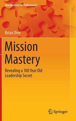Mission Mastery: Revealing a 100 Year Old Leadership Secret - Brian Dive - cover