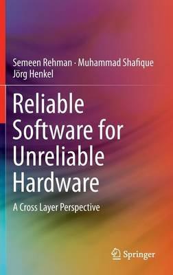 Reliable Software for Unreliable Hardware: A Cross Layer Perspective - Semeen Rehman,Muhammad Shafique,Jörg Henkel - cover